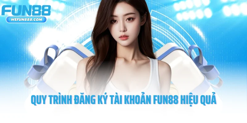 Quy trình đăng ký tài khoản Fun88 hiệu quả