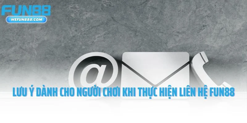 Một số lưu ý dành cho người chơi khi thực hiện liên hệ Fun88